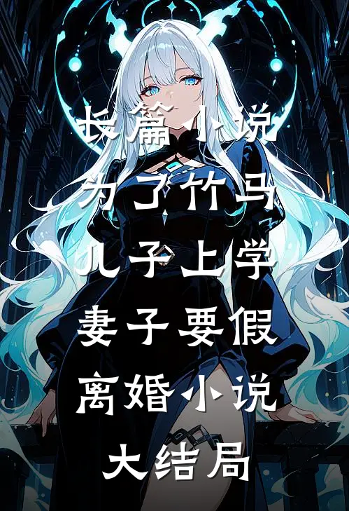 长篇小说为了竹马儿子上学，妻子要假离婚小说大结局