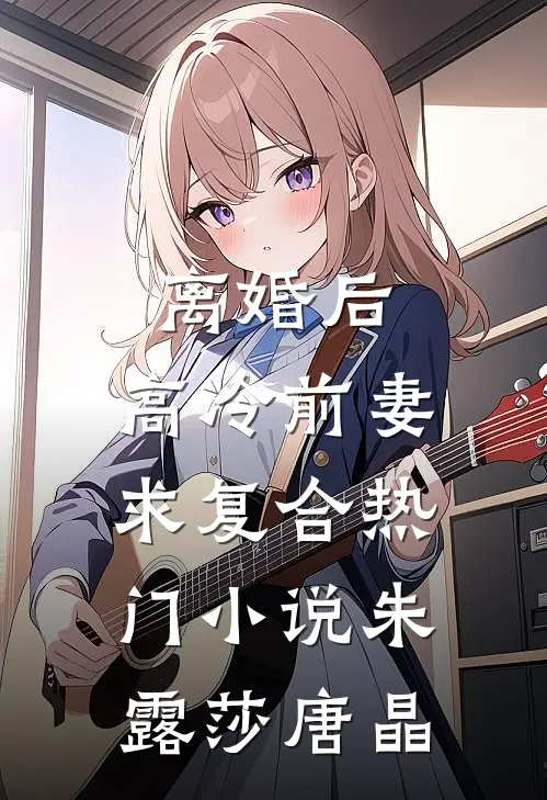 离婚后，高冷前妻求复合热门小说朱露莎唐晶