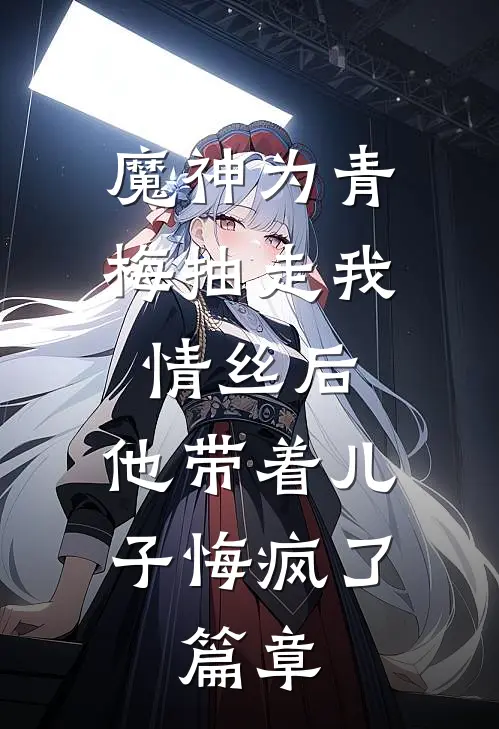 魔神为青梅抽走我情丝后，他带着儿子悔疯了。篇章