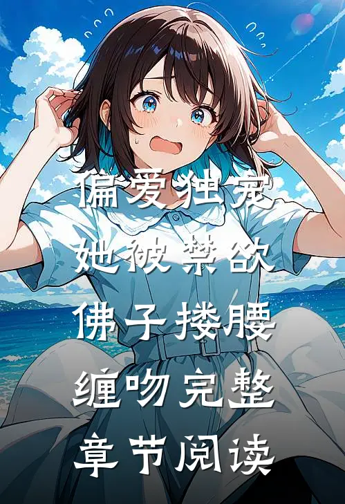偏爱独宠：她被禁欲佛子搂腰缠吻完整章节阅读