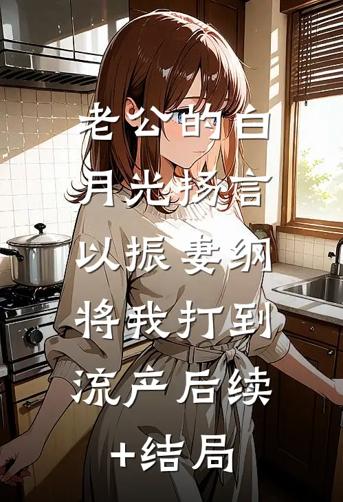 老公的白月光扬言以振妻纲，将我打到流产后续+结局