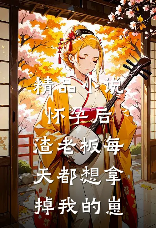 精品小说怀孕后，渣老板每天都想拿掉我的崽