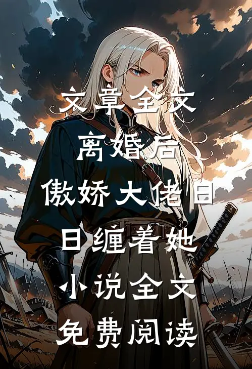 文章全文离婚后,傲娇大佬日日缠着她小说全文免费阅读