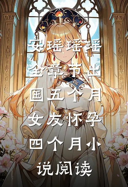 安瑶瑶瑶全章节_出国五个月，女友怀孕四个月小说阅读