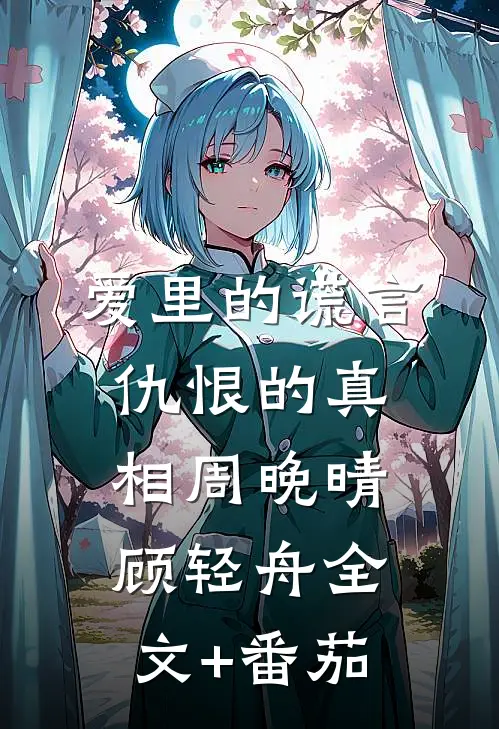 爱里的谎言，仇恨的真相周晚晴顾轻舟全文+番茄