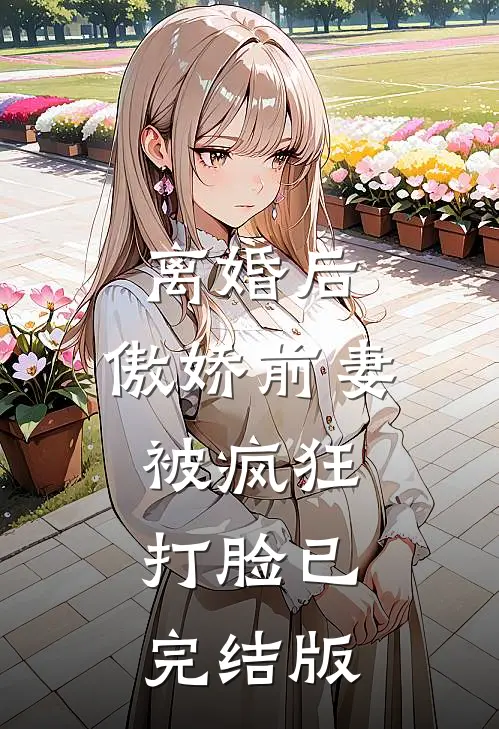 离婚后，傲娇前妻被疯狂打脸已完结版