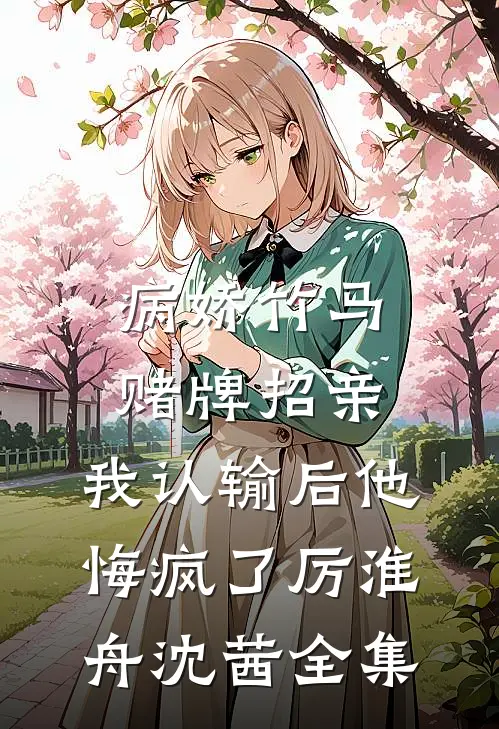 病娇竹马赌牌招亲，我认输后他悔疯了厉淮舟沈茜全集
