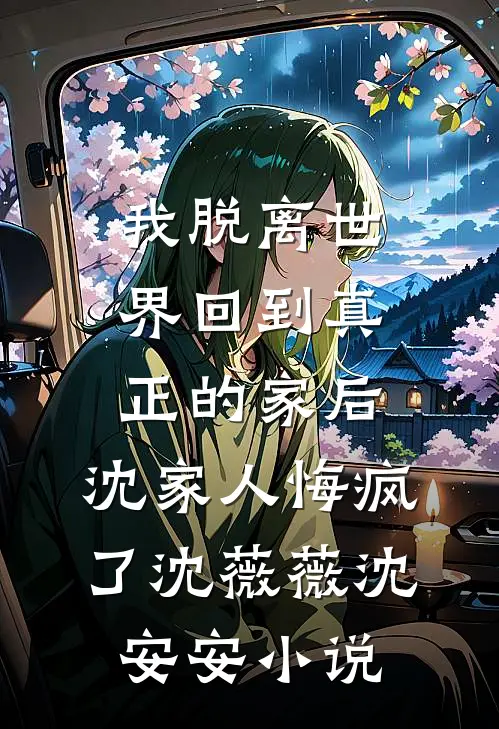 我脱离世界回到真正的家后，沈家人悔疯了沈薇薇沈安安小说