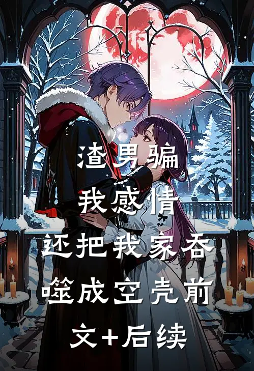 渣男骗我感情，还把我家吞噬成空壳前文+后续