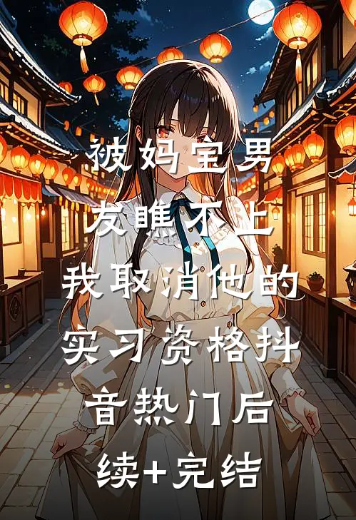 被妈宝男友瞧不上，我取消他的实习资格抖音热门后续+完结
