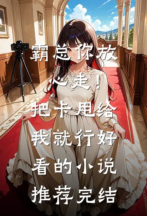 霸总你放心走！把卡甩给我就行好看的小说推荐完结