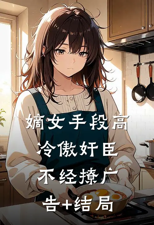 嫡女手段高，冷傲奸臣不经撩广告+结局