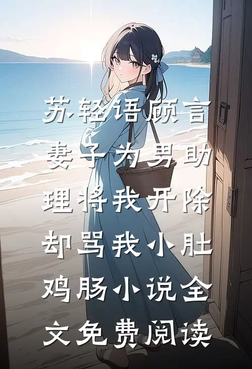 苏轻语顾言妻子为男助理将我开除，却骂我小肚鸡肠小说全文免费阅读