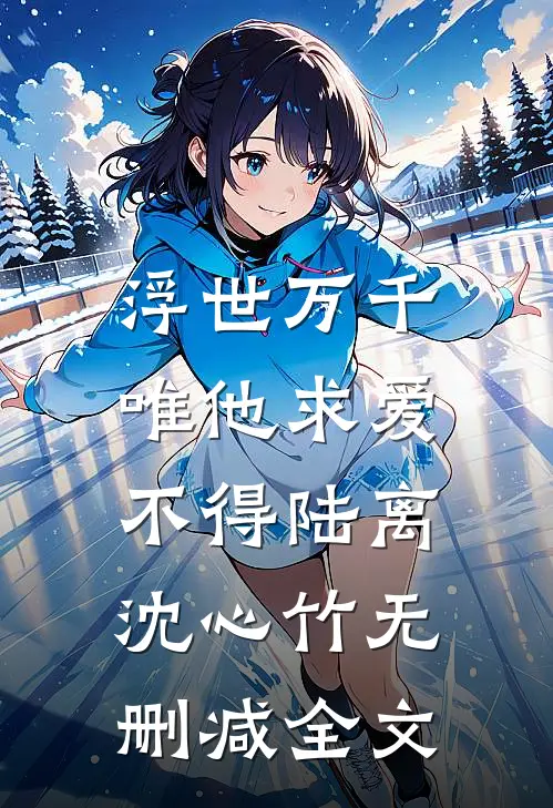 浮世万千，唯他求爱不得陆离沈心竹无删减全文