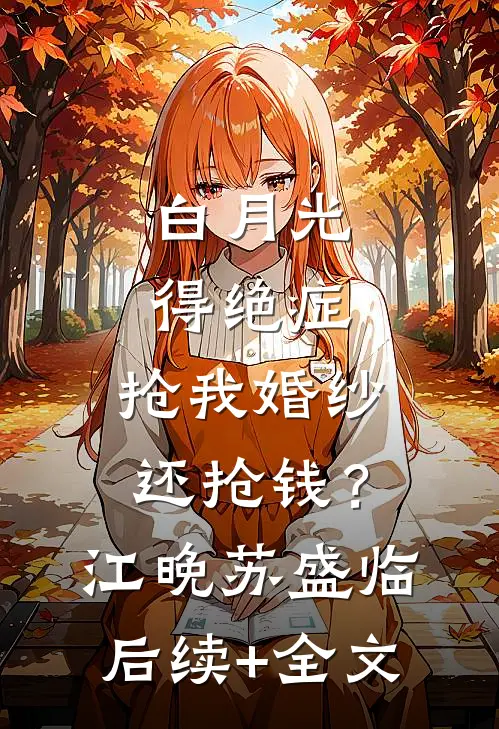 白月光得绝症，抢我婚纱还抢钱？江晚苏盛临后续+全文