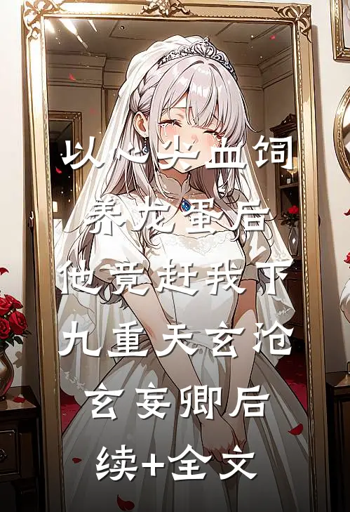 以心尖血饲养龙蛋后，他竟赶我下九重天玄沧玄妄卿后续+全文