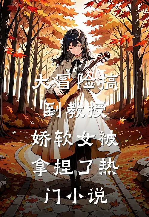 大冒险搞到教授，娇软女被拿捏了热门小说