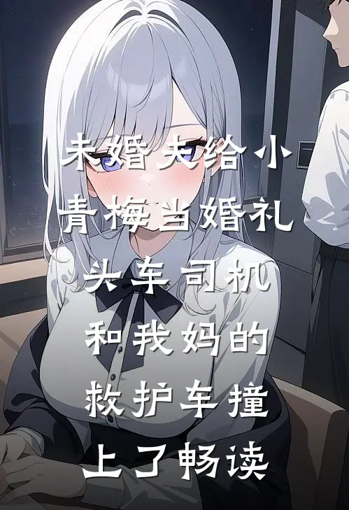 未婚夫给小青梅当婚礼头车司机，和我妈的救护车撞上了畅读