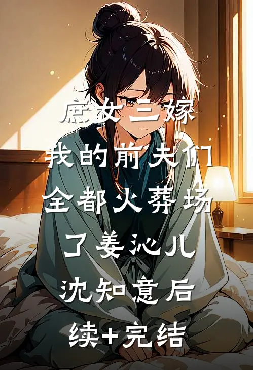 庶女三嫁，我的前夫们全都火葬场了姜沁儿沈知意后续+完结
