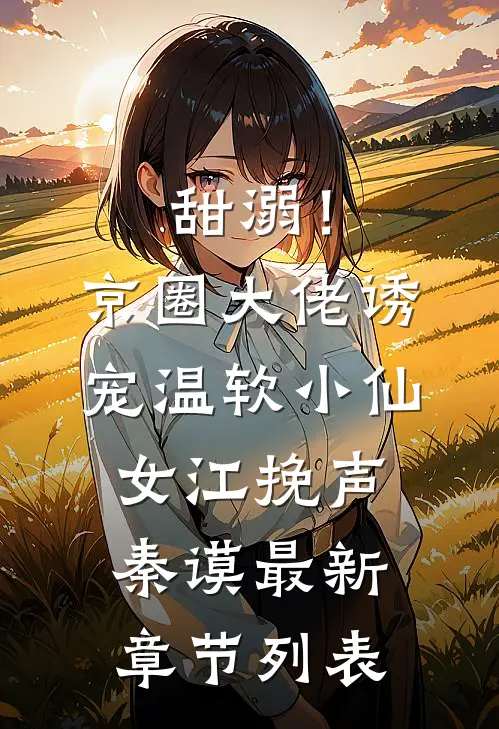 甜溺！京圈大佬诱宠温软小仙女江挽声秦谟最新章节列表