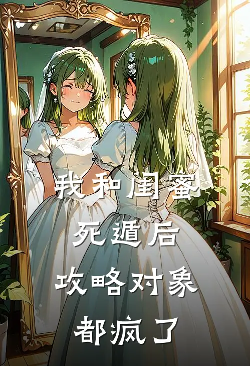 我和闺蜜死遁后，攻略对象都疯了