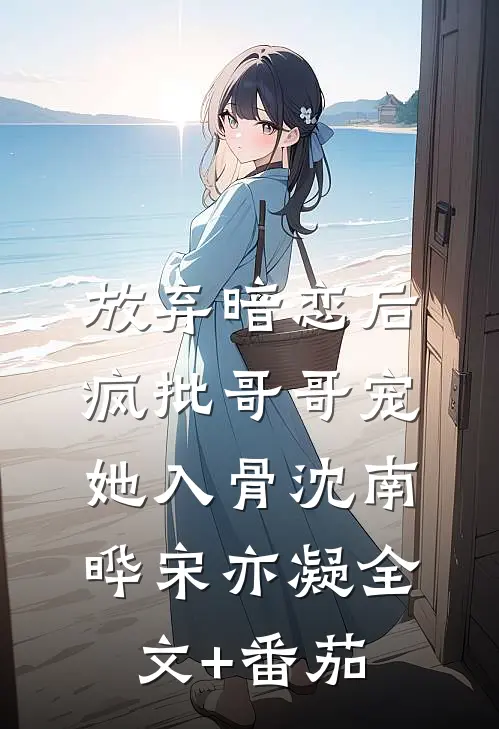 放弃暗恋后，疯批哥哥宠她入骨沈南晔宋亦凝全文+番茄
