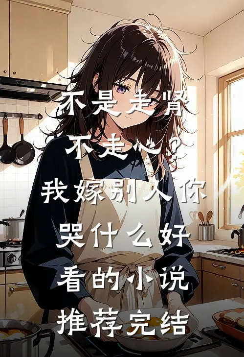 不是走肾不走心？我嫁别人你哭什么好看的小说推荐完结