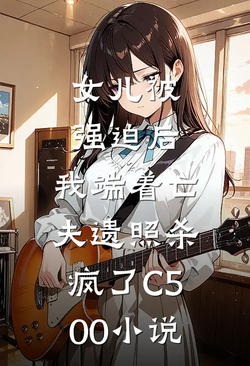 女儿被强迫后，我端着亡夫遗照杀疯了C500小说