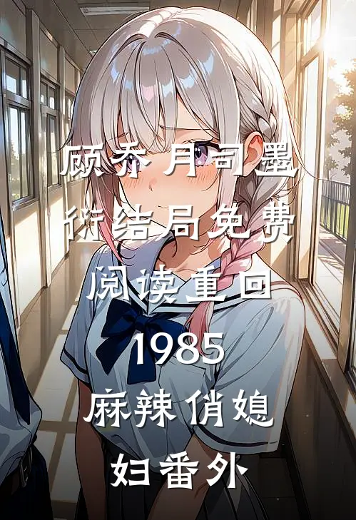 顾乔月司墨衍结局免费阅读重回1985：麻辣俏媳妇番外