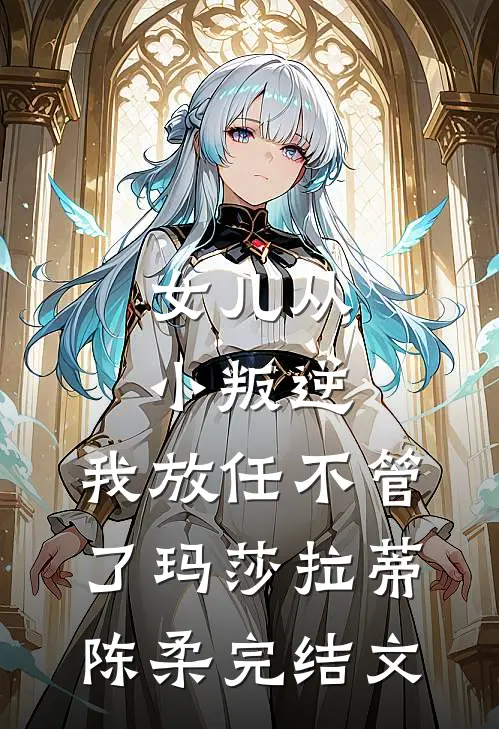女儿从小叛逆，我放任不管了玛莎拉蒂陈柔完结文