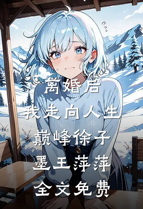 离婚后，我走向人生巅峰徐子墨王萍萍全文免费