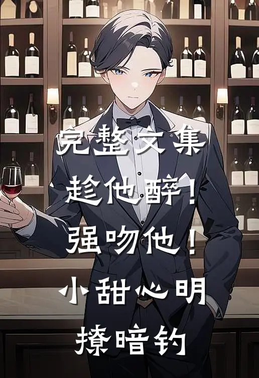 完整文集趁他醉！强吻他！小甜心明撩暗钓