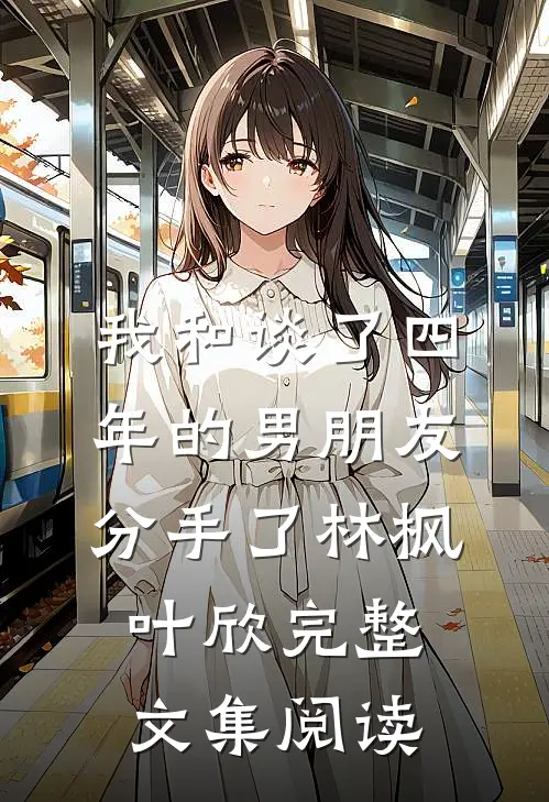 我和谈了四年的男朋友分手了林枫叶欣完整文集阅读