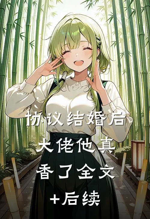 协议结婚后，大佬他真香了全文+后续