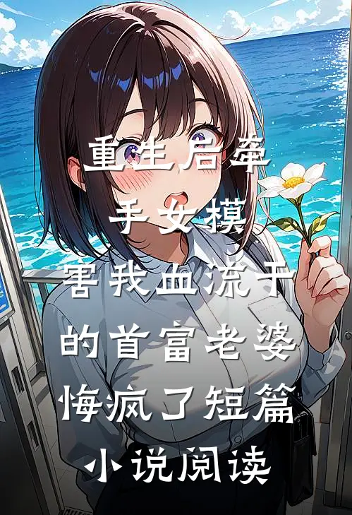 重生后牵手女模，害我血流干的首富老婆悔疯了短篇小说阅读