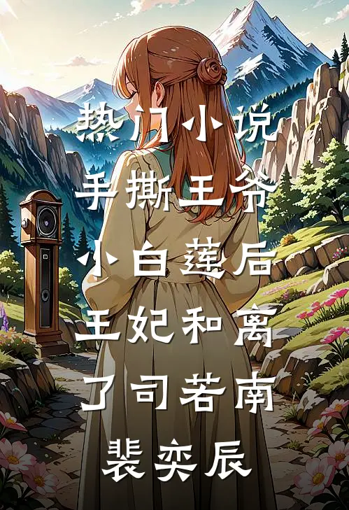 热门小说手撕王爷小白莲后，王妃和离了司若南裴奕辰