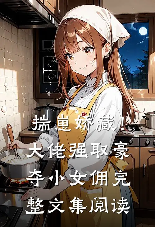 揣崽娇藏！大佬强取豪夺小女佣完整文集阅读