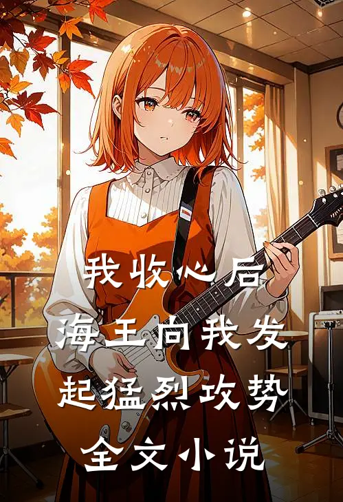 我收心后，海王向我发起猛烈攻势全文小说