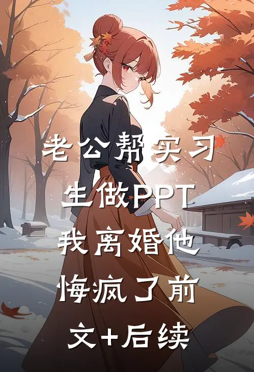老公帮实习生做PPT，我离婚他悔疯了前文+后续