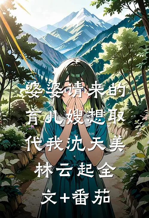 婆婆请来的育儿嫂想取代我沈天美林云起全文+番茄