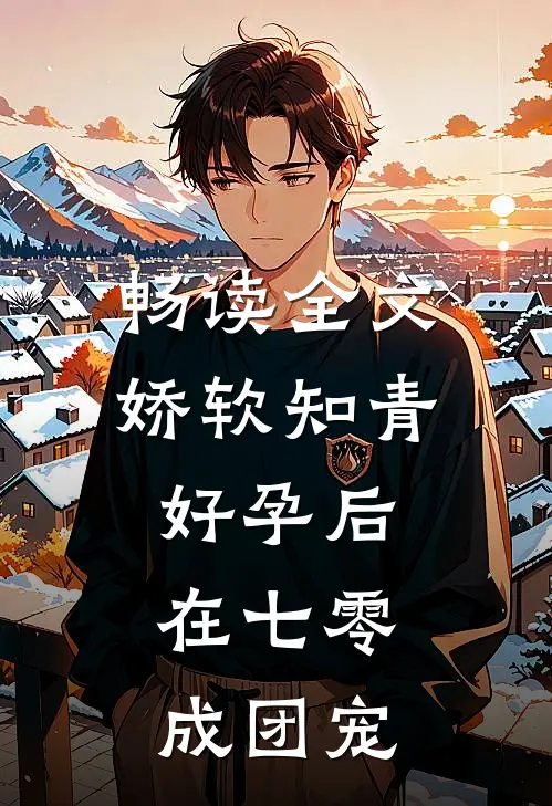 畅读全文娇软知青好孕后，在七零成团宠