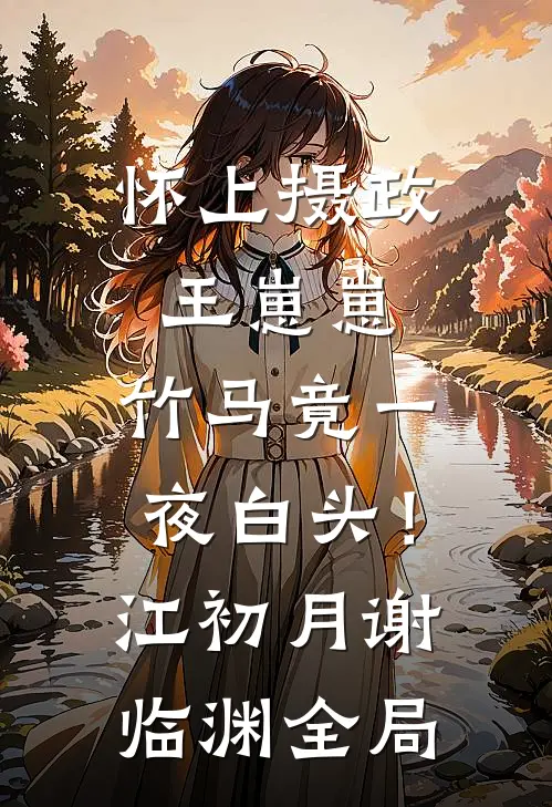 怀上摄政王崽崽，竹马竟一夜白头！江初月谢临渊全局