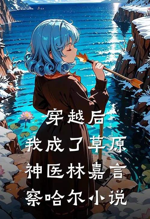 穿越后，我成了草原神医林嘉言察哈尔小说