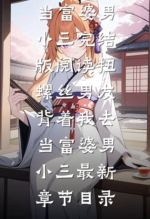 《扭螺丝男友背着我去当富婆男小三》完结版阅读《扭螺丝男友背着我去当富婆男小三》最新章节目录
