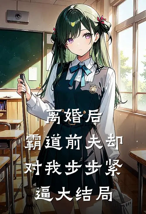 离婚后，霸道前夫却对我步步紧逼大结局