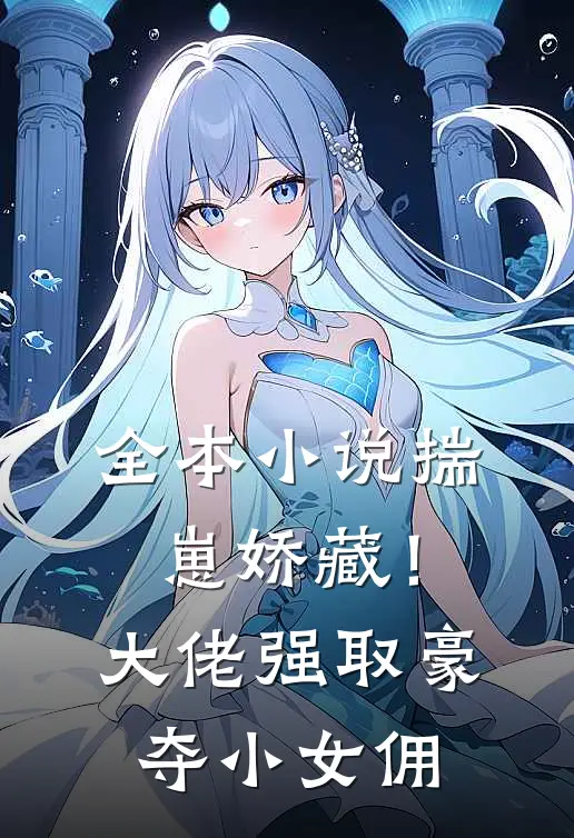 全本小说揣崽娇藏！大佬强取豪夺小女佣