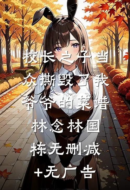 校长之子当众撕毁了我爷爷的菜谱林念林国栋无删减+无广告