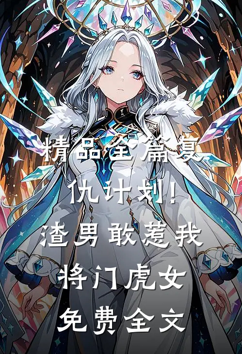 精品全篇复仇计划!渣男敢惹我将门虎女免费全文