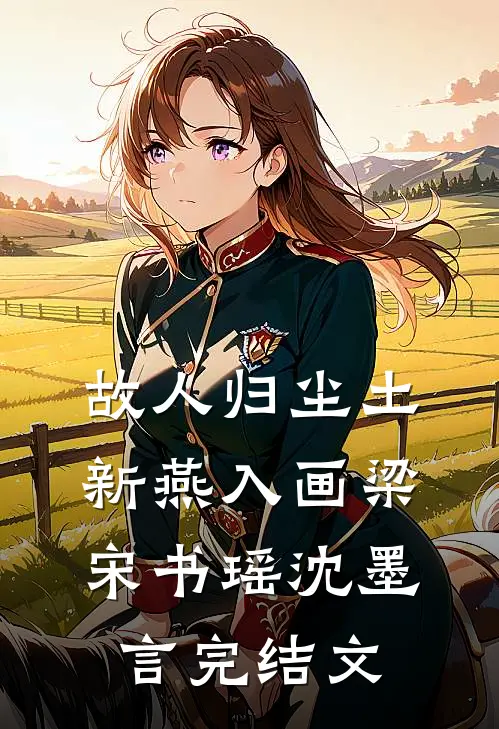 故人归尘土，新燕入画梁宋书瑶沈墨言完结文