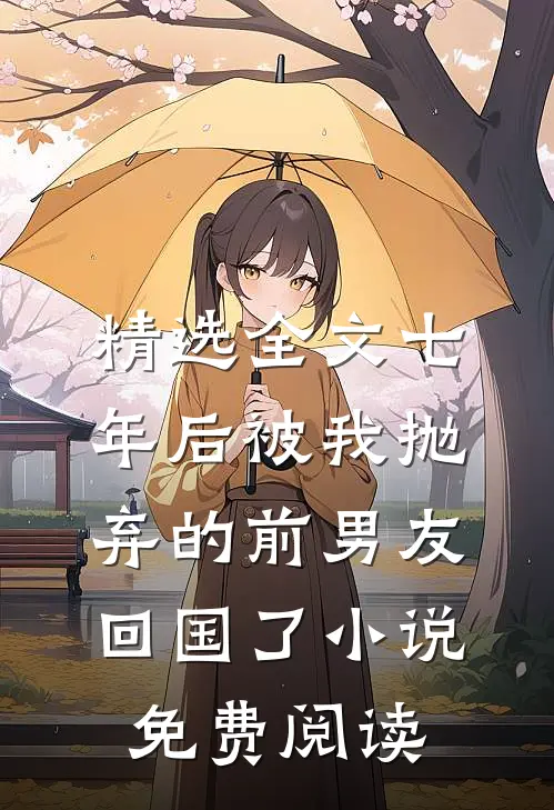 精选全文七年后被我抛弃的前男友回国了小说免费阅读